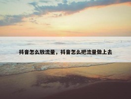 抖音怎么放流量，抖音怎么把流量做上去