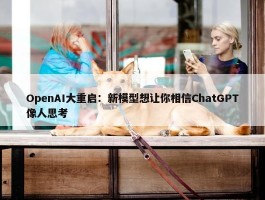 OpenAI大重启：新模型想让你相信ChatGPT像人思考