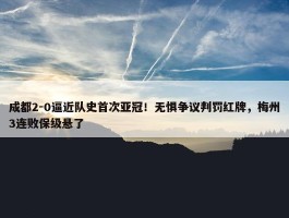 成都2-0逼近队史首次亚冠！无惧争议判罚红牌，梅州3连败保级悬了