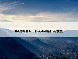 DA是抖音吗（抖音dau是什么意思）