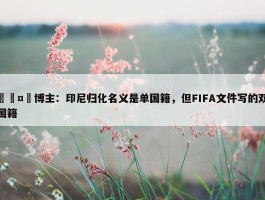 🤯博主：印尼归化名义是单国籍，但FIFA文件写的双国籍