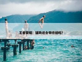 王者荣耀：辅助适合带终结吗？