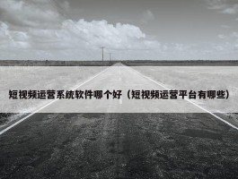 短视频运营系统软件哪个好（短视频运营平台有哪些）