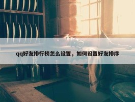 qq好友排行榜怎么设置，如何设置好友排序