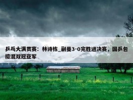 乒乓大满贯赛：林诗栋_蒯曼3-0完胜进决赛，国乒包揽混双冠亚军