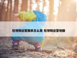 短视频运营图表怎么做 短视频运营地图