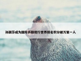 孙颖莎成为国际乒联现行世界排名积分破万第一人