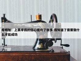 库明加：上赛季我的信心提升了很多 我知道了需要做什么才能成功