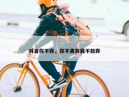 抖音你不弃，你不离弃我不放弃