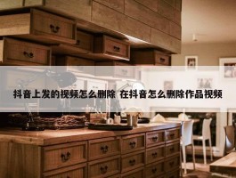 抖音上发的视频怎么删除 在抖音怎么删除作品视频