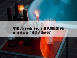 苹果 AirPods Pro 2 耳机获美国 FDA 批准变身“非处方助听器”