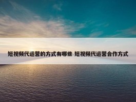 短视频代运营的方式有哪些 短视频代运营合作方式