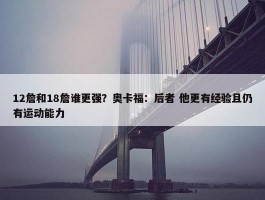 12詹和18詹谁更强？奥卡福：后者 他更有经验且仍有运动能力