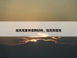 双凤苑里养宠物好吗，双凤凤栖苑