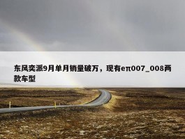 东风奕派9月单月销量破万，现有eπ007_008两款车型