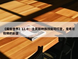 《魔兽世界》11.0：土灵新种族技能可打坐，龙希尔牧师的彩蛋