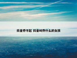 抖音乔不起 抖音叫乔什么的女孩