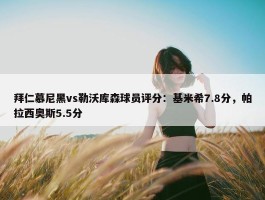 拜仁慕尼黑vs勒沃库森球员评分：基米希7.8分，帕拉西奥斯5.5分