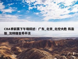 CBA季前赛下午场综述：广东_北京_北控大胜 陈盈骏_沈梓捷首秀平淡