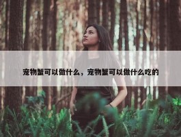 宠物蟹可以做什么，宠物蟹可以做什么吃的