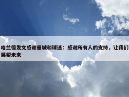 哈兰德发文感谢曼城和球迷：感谢所有人的支持，让我们展望未来