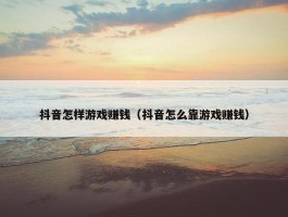 抖音怎样游戏赚钱（抖音怎么靠游戏赚钱）