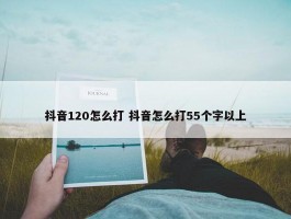 抖音120怎么打 抖音怎么打55个字以上