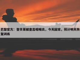 巴黎官方：登贝莱被查出咽喉炎，今天回家，预计明天恢复训练