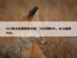 S14瑞士轮第四轮分组：TES对阵DK，BLG抽到PSG