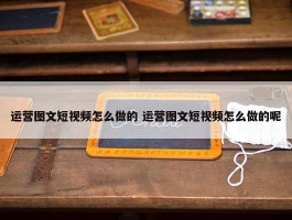 运营图文短视频怎么做的 运营图文短视频怎么做的呢