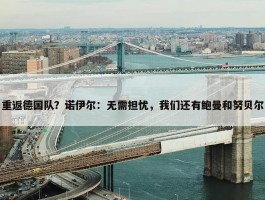 重返德国队？诺伊尔：无需担忧，我们还有鲍曼和努贝尔