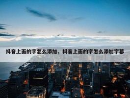 抖音上面的字怎么添加，抖音上面的字怎么添加字幕