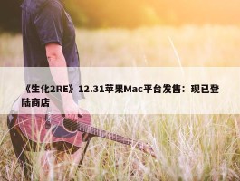 《生化2RE》12.31苹果Mac平台发售：现已登陆商店