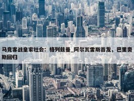 马竞客战皇家社会：格列兹曼_阿尔瓦雷斯首发，巴里奥斯回归