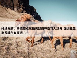 持续发酵：于德豪点赞杨鸣疑侮辱性骂人过分 强调克里斯发脾气有原因