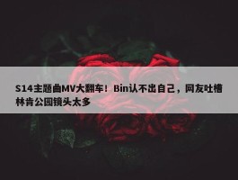 S14主题曲MV大翻车！Bin认不出自己，网友吐槽林肯公园镜头太多