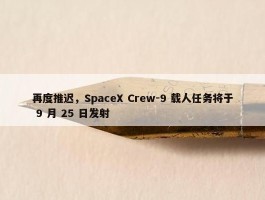 再度推迟，SpaceX Crew-9 载人任务将于 9 月 25 日发射