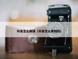 抖音怎么换钱（抖音怎么换钱的）