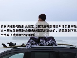 公安训练基地是什么意思（谁知道有部电影叫什么名字是说一群女生被黑社会带去秘密基地训练的，结果就剩下三个出来了成为职业杀手的）