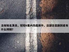 没有知名演员，短短6集内热度飙升，这部古装剧到底有什么特别？