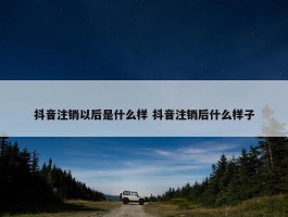 抖音注销以后是什么样 抖音注销后什么样子