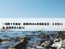 一场数十万美金！美媒评NBA单场薪金王：小卡仅11名 浓眉哥杀入前10