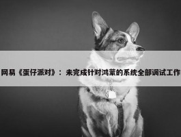 网易《蛋仔派对》：未完成针对鸿蒙的系统全部调试工作