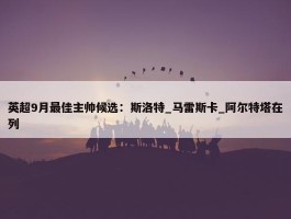 英超9月最佳主帅候选：斯洛特_马雷斯卡_阿尔特塔在列