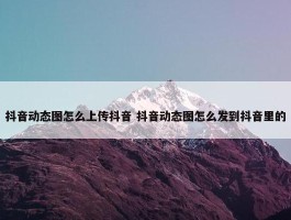 抖音动态图怎么上传抖音 抖音动态图怎么发到抖音里的