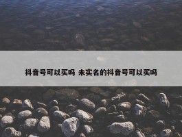 抖音号可以买吗 未实名的抖音号可以买吗