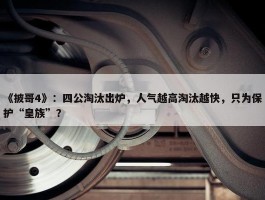 《披哥4》：四公淘汰出炉，人气越高淘汰越快，只为保护“皇族”？