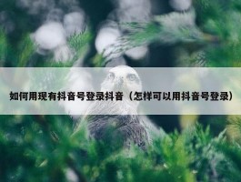 如何用现有抖音号登录抖音（怎样可以用抖音号登录）