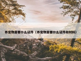 养宠物需要什么证件（养宠物需要什么证件和材料）