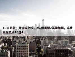 10日更新：灵宝或上线，2法师重塑2英雄加强，碎片商店史诗10选4